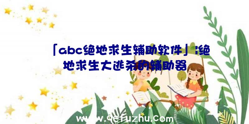 「abc绝地求生辅助软件」|绝地求生大逃杀的辅助器